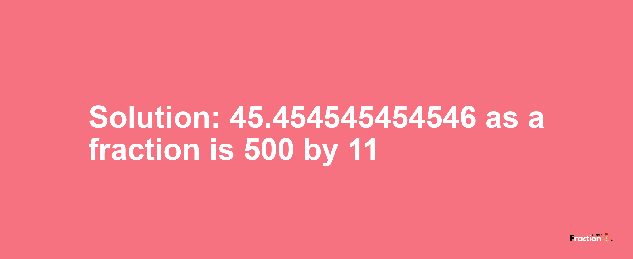 Solution:45.454545454546 as a fraction is 500/11